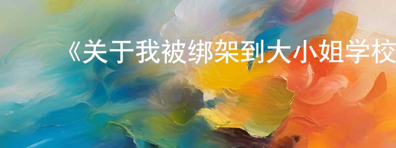 白景利的动漫综艺大全,《关于我被绑架到大小姐学校当庶民样本这件事》详情介绍_关于我被绑架到大小姐学校当庶民样本这件事已完结在线观看_关于我被绑架到大小姐学校当庶民样本这件事迅雷下载_日漫